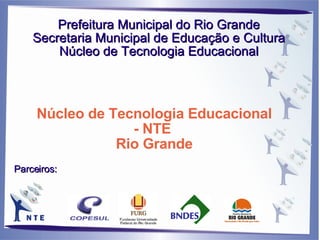 Prefeitura Municipal do Rio Grande Secretaria Municipal de Educação e Cultura Núcleo de Tecnologia Educacional Parceiros: Núcleo de Tecnologia Educacional - NTE  Rio Grande 