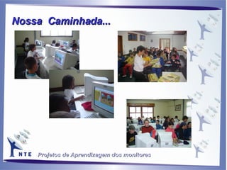 Projetos de Aprendizagem dos monitores Nossa  Caminhada...   