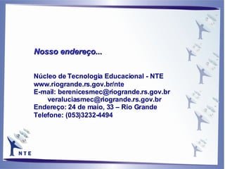 Nosso endereço...   Núcleo de Tecnologia Educacional - NTE www.riogrande.rs.gov.br/nte E-mail: berenicesmec@riogrande.rs.gov.br   [email_address] Endereço: 24 de maio, 33 – Rio Grande Telefone: (053)3232-4494 