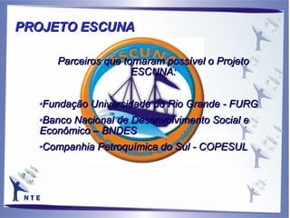 Parceiros que tornaram possível o Projeto ESCUNA: Fundação Universidade do Rio Grande - FURG Banco Nacional de Desenvolvimento Social e Econômico – BNDES Companhia Petroquímica do Sul - COPESUL PROJETO ESCUNA 