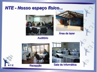 Auditório Sala de Informática Área de lazer Recepção NTE - Nosso espaço físico... 