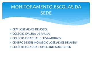  CEM JOSÉ ALVES DE ASSIS;
 COLÉGIO IDALINA DE PAULA
 COLÉGIO ESTADUAL DEUSA MORAES
 CENTRO DE ENSINO MÉDIO JOSÉ ALVES DE ASSIS;
 COLÉGIO ESTADUAL JUSCELINO KUBSTCHEK
MONITORAMENTO ESCOLAS DA
SEDE
 