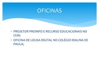  PROJETOR PROINFO E RECURSO EDUCACIONAIS NO
CEM;
 OFICINA DE LOUSA DIGITAL NO COLÉGIO IDALINA DE
PAULA;
OFICINAS
 