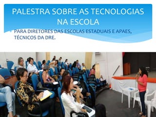  PARA DIRETORES DAS ESCOLAS ESTADUAIS E APAES,
TÉCNICOS DA DRE.
PALESTRA SOBRE AS TECNOLOGIAS
NA ESCOLA
 