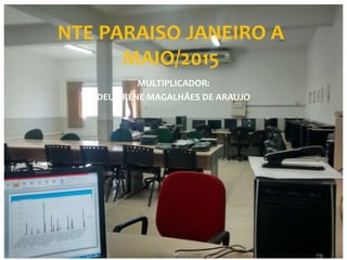 NTE PARAISO JANEIRO A
MAIO/2015
MULTIPLICADOR:
DEUSIRENE MAGALHÃES DE ARAUJO
 