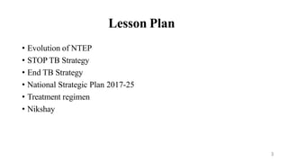 Lesson Plan
• Evolution of NTEP
• STOP TB Strategy
• End TB Strategy
• National Strategic Plan 2017-25
• Treatment regimen
• Nikshay
3
 