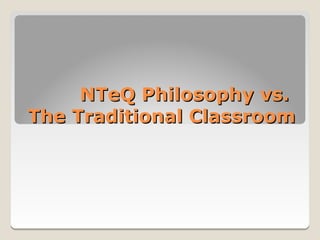 NTeQ Philosophy vs.
The Traditional Classroom
 