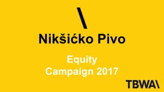 Nikšićko Pivo
Equity
Campaign 2017
 