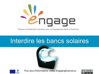 Pour plus d'informations, visitez EngagingScience.eu
Interdire les bancs solaires
Préparer la Génération Suivante pour un Engagement Actif en Sciences
 