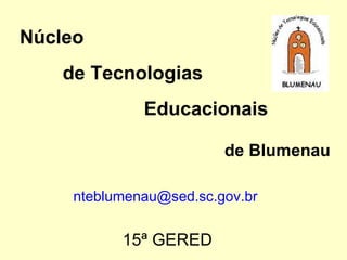 Núcleo de Tecnologias Educacionais    de Blumenau [email_address]   15ª GERED 