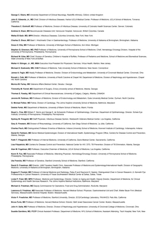 George C. Ebers, MD University Department of Clinical Neurology, Radcliffe Infirmary, Oxford, United Kingdom
John E. Edwards, Jr., MD Chief, Division of Infectious Diseases, Harbor-UCLA Medical Center, Professor of Medicine, UCLA School of Medicine, Torrance,
California
Theodore C. Eickhoff, MD Professor of Medicine, Division of Infectious Disease, University of Colorado Health Sciences Center, Denver, Colorado
Andrew A. Eisen, MD Neuromuscular Diseases Unit, Vancouver Hospital, Vancouver, British Columbia, Canada
Wafaa El-Sadr, MD, MPH Director, Infectious Diseases, Columbia University, New York, New York
Charles O. Elson, MD Basil I. Hirschowitz Chair in Gastroenterology, Professor of Medicine, University of Alabama at Birmingham, Birmingham, Alabama
Grace H. Elta, MD Professor of Medicine, University of Michigan School of Medicine, Ann Arbor, Michigan
Stephen G. Emerson, MD, PhD Professor of Medicine, University of Pennsylvania School of Medicine, Chief, Hematology-Oncology Division, Hospital of the
University of Pennsylvania, Philadelphia, Pennsylvania
Richard W. Erbe, MD Chief, Division of Genetics, Children’s Hospital of Buffalo, Professor of Pediatrics and Medicine, School of Medicine and Biomedical Sciences,
State University of New York at Buffalo
Walter H. Ettinger, Jr., MD, MBA Executive Vice-President for Physicians’ Services, Virtua Health, Marlton, New Jersey
Michael D. Ezekowitz, MB, ChB Professor of Medicine, Yale University School of Medicine, New Haven, Connecticut
James A. Fagin, MD Heady Professor of Medicine, Director, Division of Endocrinology and Metabolism, University of Cincinnati Medical Center, Cincinnati, Ohio
Ronald J. Falk, MD Professor of Medicine, University of North Caroline at Chapel Hill, Department of Medicine, Division of Nephrology and Hypertension, Chapel
Hill, North Carolina
Monica M. Farley, MD Veterans Affairs Medical Center, Decatur, Georgia
Timmothy M. Farrell, MD Department of Surgery, Emory University school of Medicine, Atlanta, Georgia
Thomas E. Feasby, MD Department of Clinical Neurosciences, University of Calgary, Calgary, Alberta, CANADA
Jerome M. Feldman, MD Professor of Medicine, Division of Endocrinology and Metabolism, Duke University Medical Center, Durham, North Carolina
G. Michael Felker, MD Fellow, Division of Cardiology, The Johns Hopkins University School of Medicine, Baltimore, Maryland
Debbie Fertel, MD Department of Medicine, University of Miami School of Medicine, Miami, Florida
Stuart L. Fine, MD William F. Norris and George E. de Schweinitz Professor of Ophthalmology, Chairman, Department of Ophthalmology, Director, Scheie Eye
Institute, University of Pennsylvania, Philadelphia, Pennsylvania
Sydney M. Finegold, MD Staff Physician, Infectious Disease Section, Wadsworth Veterans Medical Center, Los Angeles, California
Gary S. Firestein, MD Division of Rheumatology, University of California, San Diego School of Medicine, La Jolla, California
Charles Fisch, MD Distinguished Professor Emeritus of Medicine, Indiana University School of Medicine, Krannert Institute of Cardiology, Indianapolis, Indiana
Daniel B. Fishbein, MD Senior Medical Epidemiologist, Division of International Health, Epidemiology Program Office, Centers for Disease Control and Prevention,
Atlanta, Georgia
Faith T. Fitzgerald, MD Professor of Internal Medicine, University of California, Davis Medical Center, Sacramento, California
Lisa Fitzpatrick, MD Centers for Disease Control and Prevention, National Center for HIV, STD, TB Prevention, Division of TB Elimination, Atlanta, Georgia
Alan M. Fogelman, MD Professor, Executive Chairman of Medicine, UCLA School of Medicine, Los Angeles, California
Kevin R. Fox, MD Associate Professor of Medicine, Attending Physician, Hemotology/Oncology Division, University of Pennsylvania School of Medicine,
Philadelphia, Pennsylvania
Uta Francke, MD Professor of Genetics, Stanford University School of Medicine, Stanford, California
David O. Freedman, MD Director, UAB Travelers Health Clinic, Associate Professor of Medicine and Epidemiology/International Health, Division of Geographic
Medicine, University of Alabama at Birmingham, Birmingham, Alabama
Eugene P. Frenkel, MD Professor of Internal Medicine and Radiology, Patsy R and Raymond D. Nasher, Distinguished Chair in Cancer Research, A. Kenneth Pye
Professorship in Cancer Research, University of Texas Southwestern Medical Center at Dallas, Dallas, Texas
Linda P. Fried, MD, MPH Professor, Medicine and Epidemilogy, Director, Center on Aging and Health, Deputy Director, Department of Medicine, for Clinical
Epidemiology and Health Services Research, The Johns Hopkins Medical Institutions, Baltimore, Maryland
Michael A. Friedman, MD Deputy Commissioner for Operations, Food and Drug Administration, Rockville, Maryland
Lawrence S. Friedman, MD Associate Professor of Medicine, Harvard Medical School, Physician, Gastrointestinal Unit and Chief, Walter Bauer Firm (Medical
Services), Massachusetts General Hospital, Boston, Massachusetts
Victor F. Froelicher, MD Professor of Medicine, Stanford University, Director, ECG/Cardiology Laboratory, PAVAHCS, Palo Alto, California
Bruce Furie, MD Professor of Medicine, Harvard Medical School, Director, Beth Israel Deaconess Cancer Center, Boston, Massachusetts
John H. Galla, MD Professor of Medicine, Director, Division of Nephrology and Hypertension, University of Cincinnati College of Medicine, Cincinnati, Ohio
Suzette Garofano, MD, FCCP Clinical Assistant Professor, Department of Medicine, NYU School of Medicine, Assistant Attending, Tisch Hospital, New York, New
 
