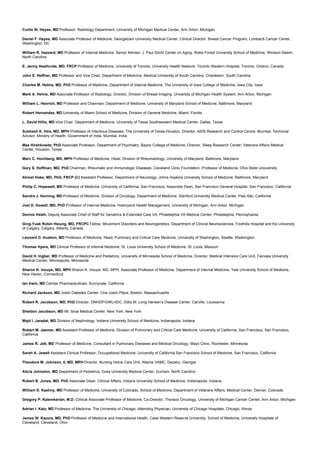 Curtis W. Hayes, MD Professor, Radiology Department, University of Michigan Medical Center, Ann Arbor, Michigan
Daniel F. Hayes, MD Associate Professor of Medicine, Georgetown University Medical Center, Clinical Director, Breast Cancer Program, Lombardi Cancer Center,
Washington, DC
William R. Hazzard, MD Professor of Internal Medicine, Senior Adviser, J. Paul Sticht Center on Aging, Wake Forest University School of Medicine, Winston-Salem,
North Carolina
E. Jenny Heathcote, MD, FRCP Professor of Medicine, University of Toronto, University Health Network, Toronto Western Hospital, Toronto, Ontario, Canada
John E. Heffner, MD Professor and Vice Chair, Department of Medicine, Medical University of South Carolina, Charleston, South Carolina
Charles M. Helms, MD, PhD Professor of Medicine, Department of Internal Medicine, The University of Iowa College of Medicine, Iowa City, Iowa
Mark A. Helvie, MD Associate Professor of Radiology, Director, Division of Breast Imaging, University of Michigan Health System, Ann Arbor, Michigan
William L. Henrich, MD Professor and Chairman, Department of Medicine, University of Maryland School of Medicine, Baltimore, Maryland
Robert Hernandez, MD University of Miami School of Medicine, Division of General Medicine, Miami, Florida
L. David Hillis, MD Vice Chair, Department of Medicine, University of Texas Southwestern Medical Center, Dallas, Texas
Subhash K. Hira, MD, MPH Professor of Infectious Diseases, The University of Texas-Houston, Director, AIDS Research and Control Centre, Mumbai, Technical
Advisor, Ministry of Health, Government of India, Mumbai, India
Max Hirshkowitz, PhD Associate Professor, Department of Psychiatry, Baylor College of Medicine, Director, Sleep Research Center, Veterans Affairs Medical
Center, Houston, Texas
Marc C. Hochberg, MD, MPH Professor of Medicine, Head, Division of Rheumatology, University of Maryland, Baltimore, Maryland
Gary S. Hoffman, MD, PhD Chairman, Rheumatic and Immunologic Diseases, Cleveland Clinic Foundation, Professor of Medicine, Ohio State Unioversity
Ahmet Hoke, MD, PhD, FRCP (C) Assistant Professor, Department of Neurology, Johns Hopkins University School of Medicine, Baltimore, Maryland
Philip C. Hopewell, MD Professor of Medicine, University of California, San Francisco, Associate Dean, San Francisco General Hospital, San Francisco, California
Sandra J. Horning, MD Professor of Medicine, Division of Oncology, Department of Medicine, Stanford University Medical Center, Palo Alto, California
Joel D. Howell, MD, PhD Professor of Internal Medicine, Historyand Health Management, University of Michigan, Ann Arbor, Michigan
Dennis Hsieh, Deputy Associate Chief of Staff for Geriatrics & Extended Care VA, Philadelphia VA Medical Center, Philadelphia, Pennsylvania
Ging-Yuek Robin Hsiung, MD, FRCPC Fellow, Movement Disorders and Neurogenetics, Department of Clinical Neurosciences, Foothills Hospital and the University
of Calgary, Calgary, Alberta, Canada
Leonard D. Hudson, MD Professor of Medicine, Head, Pulminary and Critical Care Medicine, University of Washington, Seattle, Washington
Thomas Hyers, MD Clinical Professor of Internal Medicine, St. Louis University School of Medicine, St. Louis, Missouri
David H. Ingbar, MD Professor of Medicine and Pediatrics, University of Minnesota School of Medicine, Director, Medical Intensive Care Unit, Fairview University
Medical Center, Minneapolis, Minnesota
Sharon K. Inouye, MD, MPH Sharon K. Inouye, MD, MPH, Associate Professor of Medicine, Department of Internal Medicine, Yale University School of Medicine,
New Haven, Connecticut
Ian Irwin, MD Cemtar Pharmaceuticals, Sunnyvale, California
Richard Jackson, MD Joslin Diabetes Center, One Joslin Place, Boston, Massachusetts
Robert R. Jacobson, MD, PhD Director, DNHDP/GWLHDC, Gillis W. Long Hansen’s Disease Center, Carville, Louisianna
Sheldon Jacobson, MD Mt. Sinai Medical Center, New York, New York
Majd I. Jaradat, MD Division of Nephrology, Indiana University School of Medicine, Indianapolis, Indiana
Robert M. Jasmer, MD Assistant Professor of Medicine, Division of Pulmonary and Critical Care Medicine, University of California, San Francisco, San Francisco,
California
James R. Jett, MD Professor of Medicine, Consultant in Pulmonary Diseases and Medical Oncology, Mayo Clinic, Rochester, Minnesota
Sarah A. Jewell Assistant Clinical Professor, Occupational Medicine, University of California San Francisco School of Medicine, San Francisco, California
Theodore M. Johnson, II, MD, MPH Director, Nursing Home Care Unit, Atlanta VAMC, Decatur, Georgia
Alicia Johnston, MD Department of Pediatrics, Duke University Medical Center, Durham, North Carolina
Robert B. Jones, MD, PhD Associate Dean, Clinical Affairs, Indiana University School of Medicine, Indianapolis, Indiana
William D. Kaehny, MD Professor of Medicine, University of Colorado, School of Medicine, Department of Veterans Affairs, Medical Center, Denver, Colorado
Gregory P. Kalemkerian, M.D. Clinical Associate Professor of Medicine, Co-Director, Thoracic Oncology, University of Michigan Cancer Center, Ann Arbor, Michigan
Adrian I. Katz, MD Professor of Medicine, The University of Chicago; Attending Physician, University of Chicago Hospitals, Chicago, Illinois
James W. Kazura, MD, PhD Professor of Medicine and International Health, Case Western Reserve University, School of Medicine, University Hospitals of
Cleveland, Cleveland, Ohio
 