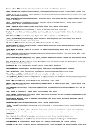 Frederick A. Nunes, MD Gastroenterology Division, University of Pennsylvania Health System, Philadelphia, Pennsylvania
William O’Brian, MD Chief, AIDS Pathogenesis Research Program, Department of Internal Medicine, The University of Texas Medical Branch, Galveston, Texas
Charles P. O’Brien, MD, PhD Professor and Vice Chair, Department of Psychiatry, University of Pennsylvania Medical Center, Chief of Psychiatry, Veterans Affairs
Medical Center, Philadelphia, Pennsylvania
Mark O’Connell, MD Associate Professor of Medicine, Division of General Internal Medicine, Senior Associate Dean, Medical Education, University of Miami School
of Medicine, Miami, Florida
Patrick T. O’Gara, MD Director, Clinical Cardiology, Cardiovascular Division, Vice Chairman, Clinical Affairs, Department of Medicine, Assistant Professor of
Medicine, Brigham & Women’s Hospital, Boston, Massachusetts
Glen S. O’Sullivan, MD Assistant Professor, Orthopaedic Surgery, Stanford University School of Medicine, Stanford, California
Pablo C. Okhuysen, MD Division of Infectious Diseases, The University of Texas-Houston Medical School, Houston, Texas
Eric Olson, MD Assistant Professor of Medicine, Mayo Medical School, Consultant, Division of Pulmonary and Critical Care Medicine, Mayo Clinic, Rochester,
Minnesota
Walter A. Orenstein, MD Director, National Immunization Program, Centers for Disease Control and Prevention, Atlanta, Georgia
Joseph G. Ouslander, MD Professor of Medicine, Vice President for Professional Affairs, Wesley Woods Center of Emory University, Director, Atlanta VA
Rehabilitation Research And Development Center, Atlanta, Georgia
Chung Owyang, MD Gastroenterology Division, University of Michigan Medical Center, Ann Arbor, Michigan
Michael N. Oxman, MD Professor of Medicine and Pathology, University of California, San Diego, Staff Physician, Infectious Diseases Section, Veterans Affairs
Medical Center, San Diego, California
Emil P. Paganini, MD, FACP, FRCP Professor of Clinical Medicine, The Cleveland Clinic Foundation, Head, Section of Dialysis and Extracorporeal Therapy,
Cleveland, Ohio
Joseph S. Pagano, MD Lineberger Professor of Cancer Research and Director Emeritus, Lineberger Comprehensive Cancer Center, University of North Carolina
School of Medicine, Chapel Hill, North Carolina
Patricia Paredes-Casillas, MD, MTM Professor of Tropical Diseases, Center for the Health Sciences, University of Guadalajara, Staff Member, Preventive Medicine
Service, Antiguo Hospital Civil de Guadalajara, Guadalajara, Jalisco, Mexico
Mario Paredes-Espinoza, MD Professor of Medicine, Center for the Health Sciences, University of Guadalajara, Chief, Internal Medicine Service, Antiguo Hospital
Civil de Guadalajara, Guadalajara, Jalisco, Mexico
Roberta Parillo, MHA Adjunct Assistant Professor, Department of Medicine, University of Miami, Miami, Florida
Henry P. Parkman, MD Associate Professor of Medicine and Physiology, Temple University School of Medicine, Philadelphia, Pennsylvania
Helen Pass, MD Assistant Professor of Surgery, Director, Breast Care Center, University of Michigan Health System, Ann Arbor, Michigan
Thomas F. Patterson, MD Department of Medicine, UT Health Science Center at San Antoinio, San Antonio, Texas
Jan Evans Patterson, MD Professor of Medicine (Infectious disease) and Pathology, University of Texas Health Science Center, Hospital Epidemiologist, University
Health System and South Texas Veterans Health Care System, San Antonio, Texas
Donald W. Paty Division of Neurology, University of British Columbia, Vancouver, British Columbia, Canada
Laurence D. Petz, MD Professor, Pathology and Laboratory Medicine, University of California, Los Angeles, Co-Director, Division of Transfusion Medicine, UCLA
Medical Center, Los Angeles, California
David G. Pfister, MD Associate Professor, Cornell University-Weill Medical College, Asociate Attending Physician, Memorial Sloan-Kettering Cancer Center, New
York, New York
Anne K. Pflieger, MD Epidemiology Unit, Centers for Disease Control and Prevention, Atlanta, Georgia
John P. Phair, MD Professor of Medicine, Chief, division of Infectiuos Disease, Director, Comprehensive AIDS Center, Northwestern University Medical School and
Northwestern Memorial Hospital, Chicago, Illinois
Michele R. Piccone, MD Assistant Professor of Ophthalmology, Director of Medical Student Teaching, University of Pennsylvania Health System, Scheie Eye
Institute, Philadelphia, Pennsylvania
Kenneth Pienta, MD Professor, Internal Medicine and Surgery, University of Michigan, Ann Arbor, Michigan
Theodore Pincus, MD Professor of Medicine and Microbiology, Division of Rheumatology and Immunology, Vanderbilt University School of Medicine, Nashville,
Tennessee
Andrew G. Plaut, MD Staff Physician, Tufts New England Medical Center, Professor of Medicine, Tufts University School of Medicine, Boston, Massachusetts
Daniel K. Podolsky, MD Mallinckrodt Professor of Medicine, Harvard Medical School, Chief, Gastrointestinal Unit, Massachusetts General Hospital, Boston,
Massachusetts
Paula Podrazik, MD Division of Clinical Pharmacology and Geriatric Medicine, Northwestern University Medical School, Chicago, Illinois
Gerald M. Pohost, MD Mary Gertrude Waters Professor of Cardiovascular Medicine, University of Alabama at Birmingham, Birmingham, Alabama
Karen M. Prestwood, MD Assistant Professor of Medicine, Center on Aging, University of Connecticut Health Center, Farmington, Connecticut
Richard W. Price, MD Professor and Vice-Chair, Department of Neurology, University of California, San Francisco, Chief, Neurology Service, San Francisco General
 