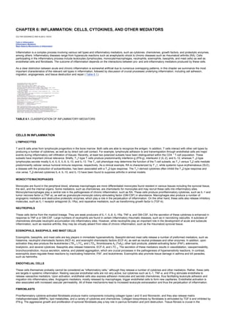 CHAPTER 6: INFLAMMATION: CELLS, CYTOKINES, AND OTHER MEDIATORS
Kelley’s Textbook of Internal Medicine
CHAPTER 6: INFLAMMATION: CELLS, CYTOKINES, AND OTHER MEDIATORS
ZOLTAN SZEKANECZ AND ALISA E. KOCH
Cells in Inflammation
Inflammatory Mediators
Major Balance Mechanisms in Inflammation
Inflammation is a complex process involving various cell types and inflammatory mediators, such as cytokines, chemokines, growth factors, and proteolytic enzymes,
among others. Inflammatory diseases range from hyperacute reactions such as anaphylactic shock to chronic diseases such as rheumatoid arthritis (RA). Cells
participating in the inflammatory process include leukocytes (lymphocytes, monocyte/macrophages, neutrophils, eosinophils, basophils, and mast cells) as well as
endothelial cells and fibroblasts. The outcome of inflammation depends on the interactions between pro- and anti-inflammatory mediators produced by these cells.
As a clear distinction between acute and chronic inflammation is somewhat artificial due to numerous overlapping patterns, in this chapter we summarize the most
important characteristics of the relevant cell types in inflammation, followed by discussion of crucial processes underlying inflammation, including cell adhesion,
migration, angiogenesis, and tissue destruction and repair ( Table 6.1).
TABLE 6.1. CLASSIFICATION OF INFLAMMATORY MEDIATORS
CELLS IN INFLAMMATION
LYMPHOCYTES
T and B cells arise from lymphocyte progenitors in the bone marrow. Both cells are able to recognize the antigen. In addition, T cells interact with other cell types by
producing a number of cytokines, as well as by direct cell–cell contact. For example, lymphocyte adhesion to and transmigration through endothelial cells are major
events during inflammatory cell infiltration of tissues. Recently, at least two polarized subsets have been distinguished within the CD4 +
T-cell population. These
subsets have important clinical relevance. Briefly, T h1-type T cells produce predominantly interferon-g (IFN-g), interleukin 2 (IL-2), and IL-12, whereas T h2-type
lymphocytes secrete mostly IL-4, IL-5, IL-6, IL-10, and IL-13. The Th cell phenotype may determine the function of the T-cell subsets, as T h1 versus Th2 cells mediate
predominantly cellular versus humoral immune response, respectively. As a clinical example, RA is characterized by T h1, while systemic lupus erythematosus (SLE),
a disease with the production of autoantibodies, has been associated with a T h2-type response. The Th1-derived cytokines often inhibit the T h2-type response and
vice versa. Th2-derived cytokines IL-4, IL-10, and IL-13 have been found to suppress arthritis in animal models.
MONOCYTE/MACROPHAGES
Monocytes are found in the peripheral blood, whereas macrophages are more differentiated monocytes found resident in various tissues including the synovial tissue,
the skin, and the internal organs. Some mediators, such as chemokines, are chemotactic for monocytes and may recruit these cells into inflammatory sites.
Monocyte/macrophages play a central role in the pathogenesis of chronic inflammation, such as RA. These cells produce proinflammatory cytokines, such as IL-1 and
tumor necrosis factor a (TNF-a), as well as granulocyte-monocyte colony-stimulating factor (GM-CSF) in abundance. Macrophages also produce a number of
angiogenic mediators and destructive proteolytic enzymes, which play a role in the perpetuation of inflammation. On the other hand, these cells also release inhibitory
molecules, such as IL-1 receptor antagonist (IL-1Ra), and reparative mediators, such as transforming growth factor b (TGF-b).
NEUTROPHILS
These cells derive from the myeloid lineage. They are weak producers of IL-1, IL-8, IL-1Ra, TNF-a, and GM-CSF, but the secretion of these cytokines is enhanced in
response to TNF-a or GM-CSF. Large numbers of neutrophils are found in certain inflammatory rheumatic diseases, such as in necrotizing vasculitis. A subclass of
chemokines stimulate neutrophil accumulation into inflammatory sites. However, while neutrophils play an important role in the development of acute and subacute
inflammation, such as reactive arthritis, they may be virtually absent from sites of chronic inflammation, such as the rheumatoid synovial tissue.
EOSINOPHILS, BASOPHILS, AND MAST CELLS
Eosinophils, basophils, and mast cells are key players in immediate hypersensitivity. Basophil-derived mast cells release a number of preformed mediators, such as
histamine, neutrophil chemotactic factors (NCF-A), and eosinophil chemotactic factors (ECF-A), as well as neutral proteases and other enzymes. In addition, upon
activation they also produce the leukotrienes LTB 4, LTC4, and LTD4, thromboxane A2 (TxA2), other lipid products, platelet-activating factor (PAF), adenosine,
bradykinin, and several cytokines. Basophils also release histamine, ECF-A, and LTC 4. The secretion of these mediators results in vasodilatation, vasopermeability,
bronchoconstriction, mucus secretion, edema, and platelet aggregation, which are crucial processes in the pathogenesis of hypersensitivity reactions. In contrast,
eosinophils down-regulate these reactions by inactivating histamine, PAF, and leukotrienes. Eosinophils also promote tissue damage in asthma and kill parasites,
such as helminths.
ENDOTHELIAL CELLS
These cells themselves probably cannot be considered as “inflammatory cells,” although they release a number of cytokines and other mediators. Rather, these cells
are targets in systemic inflammation. Resting vascular endothelial cells are not very active, but cytokines such as IL-1, TNF-a, and IFN-g stimulate endothelia to
release vasoactive mediators. Upon activation, endothelial cells also express adhesion molecules and secrete chemokines, thus facilitating leukocyte adhesion and
migration into inflammatory sites. Angiogenic mediators, mostly released by macrophages, trigger endothelial cells to form new capillaries. Endothelial activation is
also associated with increased vascular permeability. All of these mechanisms lead to increased leukocyte extravasation and thus the perpetuation of inflammation.
FIBROBLASTS
Proinflammatory cytokine-activated fibroblasts produce matrix components including collagen types I and III and fibronectin, and they also release matrix
metalloproteinases (MMPs), lipid metabolites, and a variety of cytokines and chemokines. Collagen biosynthesis by fibroblasts is stimulated by TGF-b and inhibited by
IFN-g. The aggressive growth and proliferation of synovial fibroblasts play a key role in pannus formation and joint destruction. Tissue fibrosis is crucial in the
 