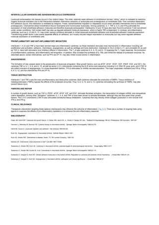 INTERCELLULAR ADHESION AND ADHESION MOLECULE EXPRESSION
Leukocyte extravasation into tissues occurs in four distinct steps. The initial, relatively weak adhesion to endothelium termed “rolling,” which is mediated by selectins,
triggers leukocyte activation due to the interactions between chemokine receptors on leukocytes and proteoglycans on endothelial cells. Then activation-dependent,
firm adhesion occurs; this interaction is mediated by integrins. Finally, transendothelial migration or diapedesis occurs when secreted chemokines bind to endothelial
proteoglycans. Chemokines attract endothelium-bound neutrophils and mononuclear leukocytes. Among cytokines, IL-1, TNF-a, IL-4, and IFN-g stimulate the
expression of most endothelial adhesion molecules and therefore leukocyte extravasation. Interleukins 12 and 15 have also been found to enhance T-cell recruitment
under certain conditions. Cell contact itself may also up-regulate adhesion molecule expression, which is highly TNF-a-dependent. In contrast, anti-inflammatory
cytokines, such as IL-10 and IL-13, may under various conditions stimulate or inhibit leukocyte-endothelial adhesion and endothelial adhesion molecule expression.
Transforming growth factor b also exerts disparate effects on adhesion, as it locally induces integrin expression on leukocytes but may down-regulate adhesion
molecule expression on endothelial cells.
PROINFLAMMATORY AND ANTI-INFLAMMATORY MEDIATORS
Interleukin 1, IL-8, and TNF-a have been termed major pro-inflammatory cytokines, as these mediators stimulate most mechanisms in inflammation including cell
proliferation and activation, adhesion, chemotaxis, angiogenesis, as well as cartilage and bone destruction. Interleukin 6, the IL-6-like IL-11, and oncostatin M, as well
as TGF-b, have both stimulatory and inhibitory effects in inflammation. The T h2-type cytokines IL-4, IL-10, and IL-13 suppress the T h1-type response, the production
of proinflammatory cytokines, and inflammatory cell emigration. In addition, they increase the synthesis of IL-1Ra, and inhibit the release of proteolytic enzymes. As
described above, certain chemokines, such as PF4 and IP-10, may also inhibit crucial events in inflammation.
ANGIOGENESIS
The formation of new vessels leads to the perpetuation of leukocyte emigration. Most growth factors, such as aFGF, bFGF, VEGF, HGF, PDGF, EGF, and IGF-I, the
cytokines TNF-a, IL-1, IL-6, and IL-15, as well as some C-X-C chemokines containing the ELR amino acid sequence including IL-8, ENA-78, groa, grob, and CTAP-III
are potent inducers of angiogenesis. In a dose-dependent fashion, TFG-b stimulates or inhibits neovascularization. The major angiostatic mediators are IFN-a, IFN-g,
IL-4, IL-12, and the chemokines PF4 and IP-10.
TISSUE DESTRUCTION
Interleukin 1 and TNF-a are the main proinflammatory and destructive cytokines. Both cytokines stimulate the production of MMPs. Tissue inhibitors of
metalloproteinases (TIMPs) oppose the effects of the proteolytic enzymes. Thus, IL-4, IL-10, and IL-13, cytokines stimulating the synthesis of TIMPs, may also
prevent tissue injury.
FIBROSIS AND REPAIR
A number of growth factors, such as TGF-b, PDGF, aFGF, bFGF, IGF, and EGF, stimulate fibroblast activation, the transcription of collagen mRNA, and extracellular
matrix deposition. Among other “fibrogenic” cytokines, IL-1, IL-4, and TNF-a have been shown to activate fibroblasts, although they are less potent than growth
factors. The C-X-C chemokine CTAP-III also stimulates connective tissue metabolism. Cytokines that may directly inhibit collagen production in vitro include EGF,
IFN-a, and IFN-g.
CLINICAL RELEVANCE
Therapeutic intervention targeting these balance mechanisms may influence the outcome of inflammation ( Fig. 6.1). There are a number of ongoing trials using
agents to suppress the effects of pro-inflammatory mediators or to enhance the anti-inflammatory response.
BIBLIOGRAPHY
Dayer JM, Arend WP. Cytokines and growth factors. In: Kelley WN, Harris ED, Jr., Ruddy S, Sledge CB, eds. Textbook of rheumatology, fifth ed. Philadelphia: WB Saunders, 1997:267.
Hermann J, Walmsley M, Brennan FM. Cytokine therapy in rheumatoid arthritis. Springer Semin Immunopathol 1998;20:275.
Imhof BA, Dunon D. Leukocyte migration and adhesion. Adv Immunol 1995;58:345.
Koch AE. Angiogenesis: implications for rheumatoid arthritis. Arthritis Rheum 1998;41:951.
Koch AE, Strieter RM. Chemokines in disease. Austin, TX: RG Landes Company, 1996:103.
Mackay CR. Chemokines: what chemokine is that? Curr Biol 1997;7:R384.
Szekanecz Z, Strieter RM, Koch AE. Cytokines in rheumatoid arthritis: potential targets for pharmacological intervention. Drugs Aging 1998;12:377.
Szekanecz Z, Strieter RM, Kunkel SL, et al. Chemokines in rheumatoid arthritis. Springer Semin Immunopathol 1998;20:115.
Szekanecz Z, Szegedi G, Koch AE. Cellular adhesion molecules in rheumatoid arthritis. Regulation by cytokines and possible clinical importance. J Invest Med 1996;44:124.
Szekanecz Z, Szegedi G, Koch AE. Angiogenesis in rheumatoid arthritis: pathogenic and clinical significance. J Invest Med 1998;46:27.
 