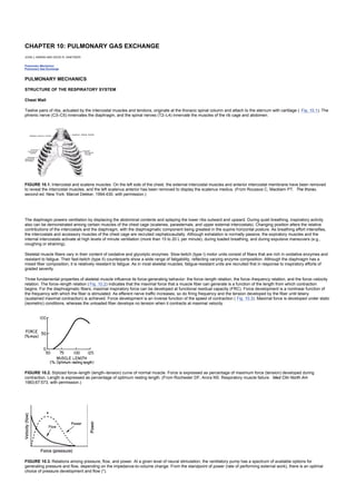 CHAPTER 10: PULMONARY GAS EXCHANGE
Kelley’s Textbook of Internal Medicine
CHAPTER 10: PULMONARY GAS EXCHANGE
JOHN J. MARINI AND DAVID R. DANTZKER
Pulmonary Mechanics
Pulmonary Gas Exchange
PULMONARY MECHANICS
STRUCTURE OF THE RESPIRATORY SYSTEM
Chest Wall
Twelve pairs of ribs, actuated by the intercostal muscles and tendons, originate at the thoracic spinal column and attach to the sternum with cartilage ( Fig. 10.1). The
phrenic nerve (C3–C5) innervates the diaphragm, and the spinal nerves (T2–L4) innervate the muscles of the rib cage and abdomen.
FIGURE 10.1. Intercostal and scalene muscles. On the left side of the chest, the external intercostal muscles and anterior intercostal membrane have been removed
to reveal the intercostal muscles, and the left scalenus anterior has been removed to display the scalenus medius. (From Roussos C, Macklem PT. The thorax,
second ed. New York: Marcel Dekker, 1994:430, with permission.)
The diaphragm powers ventilation by displacing the abdominal contents and splaying the lower ribs outward and upward. During quiet breathing, inspiratory activity
also can be demonstrated among certain muscles of the chest cage (scalenes, parasternals, and upper external intercostals). Changing position alters the relative
contributions of the intercostals and the diaphragm, with the diaphragmatic component being greatest in the supine horizontal posture. As breathing effort intensifies,
the intercostals and accessory muscles of the chest cage are recruited cephalocaudally. Although exhalation is normally passive, the expiratory muscles and the
internal intercostals activate at high levels of minute ventilation (more than 15 to 20 L per minute), during loaded breathing, and during expulsive maneuvers (e.g.,
coughing or straining).
Skeletal muscle fibers vary in their content of oxidative and glycolytic enzymes. Slow-twitch (type I) motor units consist of fibers that are rich in oxidative enzymes and
resistant to fatigue. Their fast-twitch (type II) counterparts show a wide range of fatigability, reflecting varying enzyme composition. Although the diaphragm has a
mixed fiber composition, it is relatively resistant to fatigue. As in most skeletal muscles, fatigue-resistant units are recruited first in response to inspiratory efforts of
graded severity.
Three fundamental properties of skeletal muscle influence its force-generating behavior: the force–length relation, the force–frequency relation, and the force–velocity
relation. The force–length relation ( Fig. 10.2) indicates that the maximal force that a muscle fiber can generate is a function of the length from which contraction
begins. For the diaphragmatic fibers, maximal inspiratory force can be developed at functional residual capacity (FRC). Force development is a nonlinear function of
the frequency with which the fiber is stimulated. As efferent nerve traffic increases, so do firing frequency and the tension developed by the fiber until tetany
(sustained maximal contraction) is achieved. Force development is an inverse function of the speed of contraction ( Fig. 10.3). Maximal force is developed under static
(isometric) conditions, whereas the unloaded fiber develops no tension when it contracts at maximal velocity.
FIGURE 10.2. Stylized force–length (length–tension) curve of normal muscle. Force is expressed as percentage of maximum force (tension) developed during
contraction. Length is expressed as percentage of optimum resting length. (From Rochester DF, Arora NS. Respiratory muscle failure. Med Clin North Am
1983;67:573, with permission.)
FIGURE 10.3. Relations among pressure, flow, and power. At a given level of neural stimulation, the ventilatory pump has a spectrum of available options for
generating pressure and flow, depending on the impedance-to-volume change. From the standpoint of power (rate of performing external work), there is an optimal
choice of pressure development and flow (*).
 