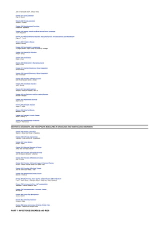 John D. Hainsworth and F. Anthony Greco
Chapter 227: Acute Leukemias
Peter H. Wiernik
Chapter 228: Chronic Leukemias
George P. Canellos
Chapter 229: Myelodysplastic Syndrome
Frederick R. Appelbaum
Chapter 230: Aplastic Anemia and Bone Marrow Failure Syndromes
Joel M. Rappeport
Chapter 231: Myeloproliferative Disorders: Polycythemia Vera, Thrombocythemia, and Myelofibrosis
Eugene P. Frenkel
Chapter 232: Hodgkin’s Disease
Sandra J. Horning
Chapter 233: Non-Hodgkin’s Lymphomas
R. Gregory Bociek, Julie M. Vose, and James O. Armitage
Chapter 234: Plasma Cell Disorders
Phillip R. Greipp
Chapter 235: Amyloidosis
Robert A. Kyle
Chapter 236: Waldenström’s Macroglobulinemia
Robert A. Kyle
Chapter 237: Inherited Disorders of Blood Coagulation
David Ginsburg
Chapter 238: Acquired Disorders of Blood Coagulation
Alvin H. Schmaier
Chapter 239: Disorders of Platelet Function
Keith R. McCrae and Sanfod J. Shattil
Chapter 240: Thrombotic Disorders
Joel S. Bennett
Chapter 241: Hemoglobinopathies
George F. Atweh and Edward J. Benz, Jr.
Chapter 242: Iron Deficiency and Iron Loading Anemias
Kenneth R. Bridges
Chapter 243: Megaloblastic Anemias
Ralph Carmel
Chapter 244: Hemolytic Anemias
Joseph P. Catlett
Chapter 245: Sickle Cell Anemia
Bertram H. Lubin
Chapter 246: Anemia of Chronic Disease
Robert T. Means, Jr.
Chapter 247: Paraneoplastic Syndromes
Gregory P. Kalemkerian
SECTION III: DIAGNOSTIC AND THERAPEUTIC MODALITIES IN ONCOLOGIC AND HEMATOLOGIC DISORDERS
Chapter 248: Imaging in Oncology
Stephen I. Marglin and Ronald A. Castellino
Chapter 249: Pathology and Cytology
Virginia A. LiVolsi and John E. Tomaszewski
Chapter 250: Tumor Markers
Daniel F. Hayes
Chapter 251: Molecular Diagnosis of Cancer
Jeffrey Sklar and Neal Lindeman
Chapter 252: Principles of Surgical Oncology
John M. Daly and Michael D. Lieberman
Chapter 253: Principles of Radiation Oncology
Allen S. Lichter
Chapter 254: Principles of Chemotherapy and Hormonal Therapy
Bruce A. Chabner, Michael Seiden, and Jeffrey Clark
Chapter 255: Principles of Biologic Therapy
John W. Smith II and Walter J. Urba
Chapter 256: Hematopoietic Growth Factors
Malcolm A.S. Moore
Chapter 257: Blood Types, Tissue Typing, and Transfusion of Blood Products
Frank T. Hsieh, Steven A. Mechanic, Edward Snyder, and Albert Deisseroth
Chapter 258: Hematopoietic Stem Cell Transplantation
Stephanie J. Lee and Joseph H. Antin
Chapter 259: Anticoagulant and Fibrinolytic Therapy
Bruce Furie
Chapter 260: Cancer Pain Management
Janet L. Abrahm
Chapter 261: Antiemetic Treatment
Richard J. Gralla
Chapter 262: Design and Conduct of Cancer Clinical Trials
Michael A. Friedman and Richard Simon
PART 7: INFECTIOUS DISEASES AND AIDS
 