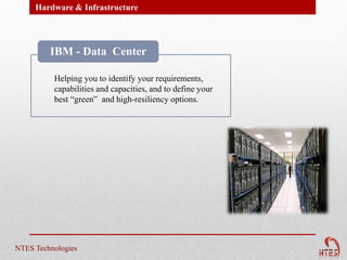 Hardware & Infrastructure




         IBM - Data Center

          Helping you to identify your requirements,
          capabilities and capacities, and to define your
          best “green” and high-resiliency options.




NTES Technologies
 