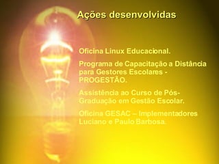 Ações desenvolvidas Oficina Linux Educacional. Programa de Capacitação a Distância para Gestores Escolares -  PROGESTÃO. Assistência ao Curso de Pós-Graduação em Gestão Escolar. Oficina GESAC – Implementadores Luciano e Paulo Barbosa. 