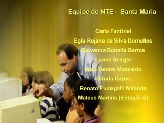 Equipe do NTE – Santa Maria Carla Fantinel Egla Rejane da Silva Dornelles Giovanna Bonella Barros Loane Senger Mara Denize Mazzardo Olinda Capre Renato Fumagalli Miranda Mateus Martins (Estagiário) 