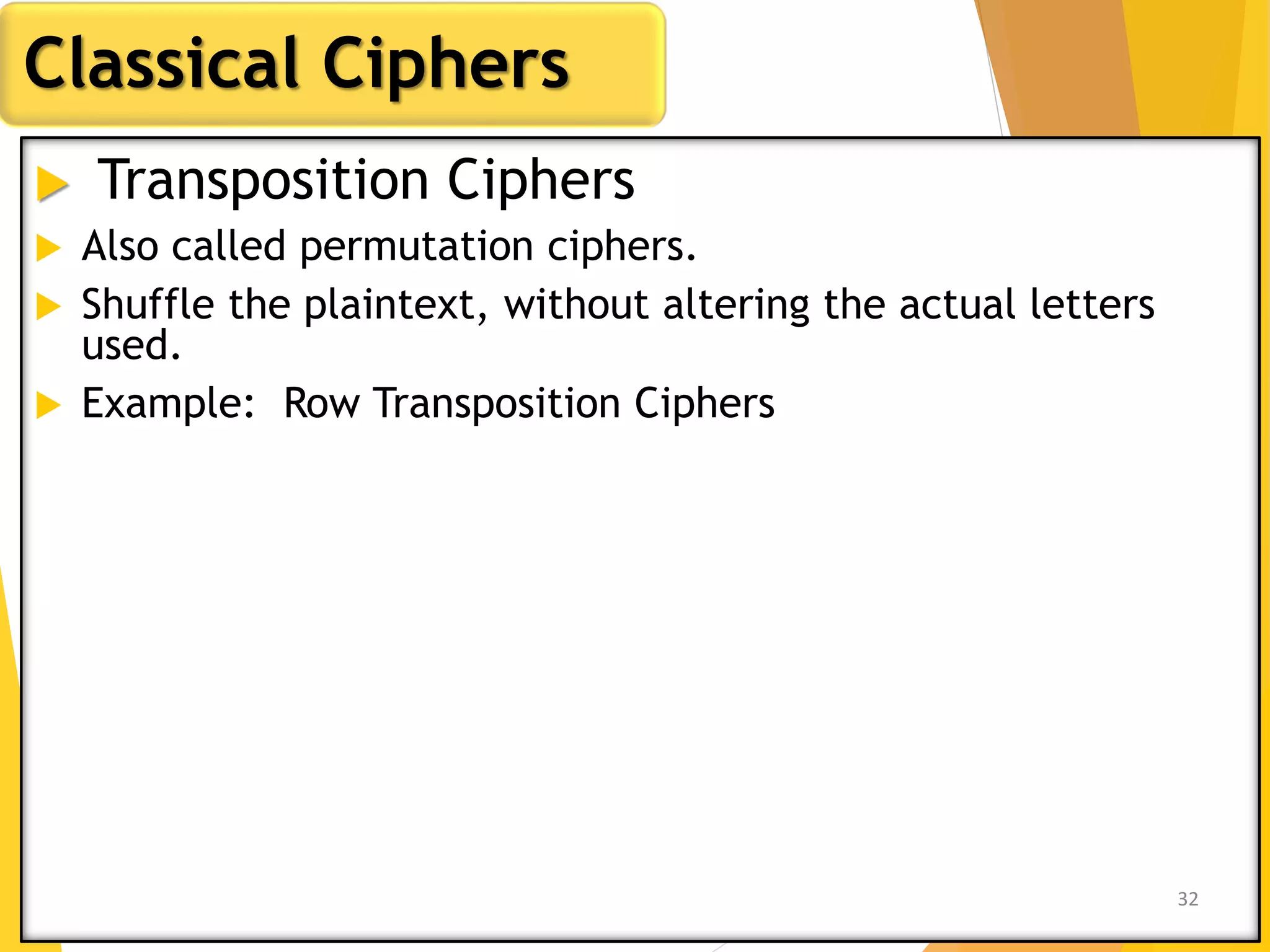  Transposition Ciphers
 Also called permutation ciphers.
 Shuffle the plaintext, without altering the actual letters
used.
 Example: Row Transposition Ciphers
Classical Ciphers
32
 