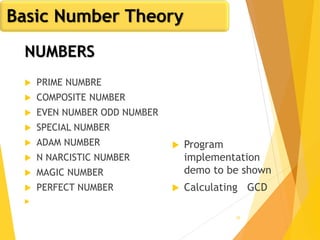 35
NUMBERS
 PRIME NUMBRE
 COMPOSITE NUMBER
 EVEN NUMBER ODD NUMBER
 SPECIAL NUMBER
 ADAM NUMBER
 N NARCISTIC NUMBER
 MAGIC NUMBER
 PERFECT NUMBER

Basic Number Theory
 Program
implementation
demo to be shown
 Calculating GCD
 