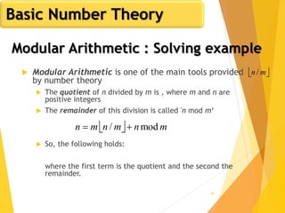 40
 Modular Arithmetic is one of the main tools provided
by number theory
 The quotient of n divided by m is , where m and n are
positive integers
 The remainder of this division is called 'n mod m‘
 So, the following holds:
where the first term is the quotient and the second the
remainder.
 mn /
  mnmnmn mod/ 
Basic Number Theory
Modular Arithmetic : Solving example
 