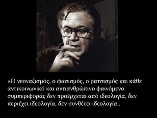 «Ο νεοναζισμός, ο φασισμός, ο ρατσισμός και κάθε«Ο νεοναζισμός, ο φασισμός, ο ρατσισμός και κάθε
αντικοινωνικό και αντιανθρώπινο φαινόμενοαντικοινωνικό και αντιανθρώπινο φαινόμενο
συμπεριφοράς δεν προέρχεται από ιδεολογία, δενσυμπεριφοράς δεν προέρχεται από ιδεολογία, δεν
περιέχει ιδεολογία, δεν συνθέτει ιδεολογία…περιέχει ιδεολογία, δεν συνθέτει ιδεολογία…
 
