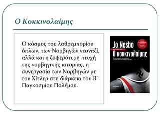 Ο Κοκκινολαίμης
Ο κόσμος του λαθρεμπορίου
όπλων, των Νορβηγών νεοναζί,
αλλά και η ζοφερότερη πτυχή
της νορβηγικής ιστορίας, η
συνεργασία των Νορβηγών με
τον Χίτλερ στη διάρκεια του Β’
Παγκοσμίου Πολέμου.
 