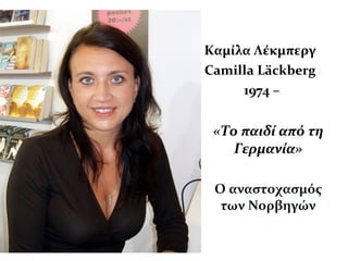 Καμίλα Λέκμπεργ
Camilla Läckberg
1974 –
«Το παιδί από τη
Γερμανία»
Ο αναστοχασμός
των Νορβηγών
 