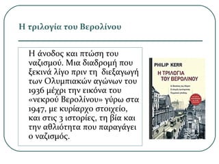 Η τριλογία του Βερολίνου
Η άνοδος και πτώση του
ναζισμού. Μια διαδρομή που
ξεκινά λίγο πριν τη διεξαγωγή
των Ολυμπιακών αγώνων του
1936 μέχρι την εικόνα του
«νεκρού Βερολίνου» γύρω στα
1947, με κυρίαρχο στοιχείο,
και στις 3 ιστορίες, τη βία και
την αθλιότητα που παραγάγει
ο ναζισμός.
 