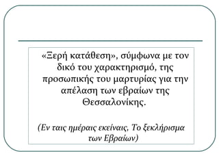 «Ξερή κατάθεση», σύμφωνα με τον
δικό του χαρακτηρισμό, της
προσωπικής του μαρτυρίας για την
απέλαση των εβραίων της
Θεσσαλονίκης.
(Εν ταις ημέραις εκείναις, Το ξεκλήρισμα
των Εβραίων)
 