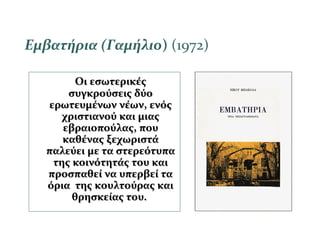 Εμβατήρια (Γαμήλιο) (1972)
Οι εσωτερικέςΟι εσωτερικές
συγκρούσεις δύοσυγκρούσεις δύο
ερωτευμένων νέων, ενόςερωτευμένων νέων, ενός
χριστιανού και μιαςχριστιανού και μιας
εβραιοπούλας, πουεβραιοπούλας, που
καθένας ξεχωριστάκαθένας ξεχωριστά
παλεύει με τα στερεότυπαπαλεύει με τα στερεότυπα
της κοινότητάς του καιτης κοινότητάς του και
προσπαθεί να υπερβεί ταπροσπαθεί να υπερβεί τα
όρια της κουλτούρας καιόρια της κουλτούρας και
θρησκείας του.θρησκείας του.
 