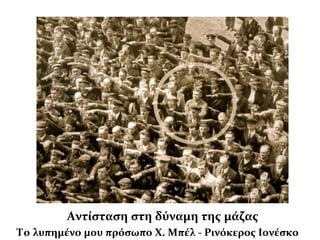 Αντίσταση στη δύναμη της μάζας
Το λυπημένο μου πρόσωπο Χ. Μπέλ - Ρινόκερος Ιονέσκο
 