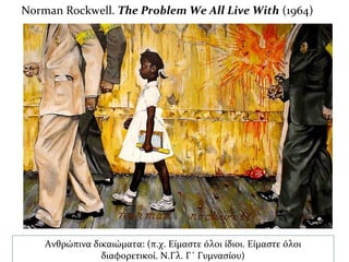 Norman Rockwell. The Problem We All Live With (1964)
 Norman Rockwell,
Ανθρώπινα δικαιώματα: (π.χ. Είμαστε όλοι ίδιοι. Είμαστε όλοι
διαφορετικοί. Ν.Γλ. Γ΄ Γυμνασίου)
 
