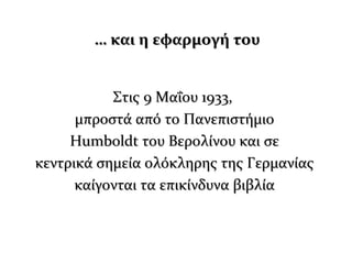 …… και η εφαρμογή τουκαι η εφαρμογή του
Στις 9 Μαΐου 1933,Στις 9 Μαΐου 1933,
μπροστά από το Πανεπιστήμιομπροστά από το Πανεπιστήμιο
HHumboldt του Βερολίνου και σεumboldt του Βερολίνου και σε
κεντρικά σημεία ολόκληρης της Γερμανίαςκεντρικά σημεία ολόκληρης της Γερμανίας
καίγονται τα επικίνδυνα βιβλίακαίγονται τα επικίνδυνα βιβλία
 