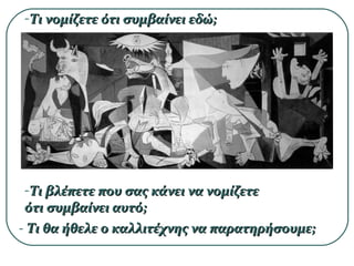 -Τι νομίζετε ότι συμβαίνει εδώ;Τι νομίζετε ότι συμβαίνει εδώ;
-Τι βλέπετε που σας κάνει να νομίζετεΤι βλέπετε που σας κάνει να νομίζετε
ότι συμβαίνει αυτό;ότι συμβαίνει αυτό;
- Τι θα ήθελε ο καλλιτέχνης να παρατηρήσουμε;Τι θα ήθελε ο καλλιτέχνης να παρατηρήσουμε;
 