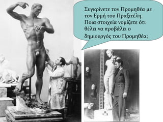 Συγκρίνετε τον Προμηθέα με
τον Ερμή του Πραξιτέλη.
Ποια στοιχεία νομίζετε ότι
θέλει να προβάλει ο
δημιουργός του Προμηθέα;
 