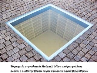 Το μνημείο στην πλατεία Μπέμπελ. Μέσα από μια γυάλινηΤο μνημείο στην πλατεία Μπέμπελ. Μέσα από μια γυάλινη
πλάκα, ο διαβάτης βλέπει σειρές από άδεια ράφια βιβλιοθηκώνπλάκα, ο διαβάτης βλέπει σειρές από άδεια ράφια βιβλιοθηκών
 