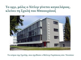 Το κτίριο της Σχολής, που σχεδίασε ο Βάλτερ Γκρόπιους στο Ντεσάου
Tο 1932, μόλις ο Χίτλερ γίνεται καγκελάριος,
κλείνει τη Σχολή του Μπαουχάουζ
 