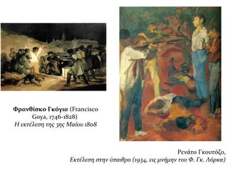 Ρενάτο Γκουτόζο,
Εκτέλεση στην ύπαιθρο (1934, εις μνήμην του Φ. Γκ. Λόρκα)
Φρανθίσκο Γκόγια (Francisco
Goya, 1746-1828)
Η εκτέλεση της 3ης Mαίου 1808
 