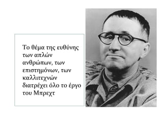 Το θέμα της ευθύνης
των απλών
ανθρώπων, των
επιστημόνων, των
καλλιτεχνών
διατρέχει όλο το έργο
του Μπρεχτ
 