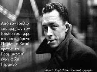 Από τον Ιούλιο
του 1943 ως τον
Ιούλιο του 1944,
στο κατεχόμενο
Παρίσι, ο Καμύ
γράφει τα
Γράμματα σ’
έναν φίλο
Γερμανό
Αλμπέρ Καμύ (Albert Camus) 1913-1960
 