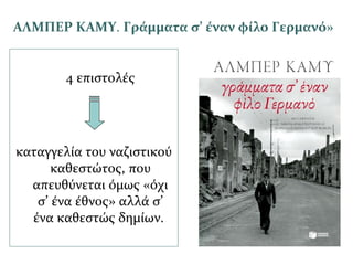 ΑΛΜΠΕΡ ΚΑΜΥ. Γράμματα σ’ έναν φίλο Γερμανό»
4 επιστολές
καταγγελία του ναζιστικού
καθεστώτος, που
απευθύνεται όμως «όχι
σ’ ένα έθνος» αλλά σ’
ένα καθεστώς δημίων.
 