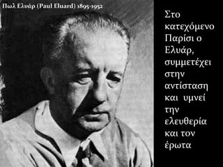Πωλ Ελυάρ (Paul Eluard) 1895-1952
Στο
κατεχόμενο
Παρίσι ο
Ελυάρ,
συμμετέχει
στην
αντίσταση
και υμνεί
την
ελευθερία
και τον
έρωτα
 
