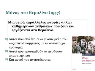 Μόνος στο Βερολίνο (1947)
Αυτοί που επιλέγουν να γίνουν μέλη του
ναζιστικού κόμματος με τα αντίστοιχα
προνόμια
Αυτοί που προσπαθούν να περάσουν
απαρατήρητοι
Και αυτοί που αντιστέκονται
Μια σειρά παράλληλες ιστορίες απλών
καθημερινών ανθρώπων που ζουν και
εργάζονται στο Βερολίνο.
 