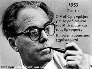 Μαξ Φρις (Max Frisch) 1911-1991
1953
Ζυρίχη
Ο Μαξ Φρις γράφει
για το ραδιόφωνο
τον Μπίτερμαν και
τους Εμπρηστές
Η πρώτη παράσταση
5 χρόνια μετά
 