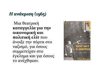 Η ανάκρισηΗ ανάκριση (1965)(1965)
Μια θεατρική
καταγγελία για τηνκαταγγελία για την
οικονομική καιοικονομική και
πολιτική ελίτπολιτική ελίτ που
άνοιξε την πόρτα στο
ναζισμό, για όσους
συμμετείχαν στο
έγκλημα και για όσους
το ανέχθηκαν.
 