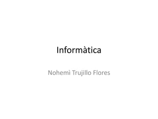 Informàtica
Nohemì Trujillo Flores

 