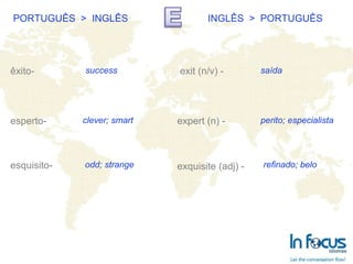 PORTUGUÊS  >  INGLÊS INGLÊS  >  PORTUGUÊS êxito- esperto- esquisito- exit (n/v) - expert (n) -  exquisite (adj) -   success clever; smart odd; strange saída perito; especialista refinado; belo 